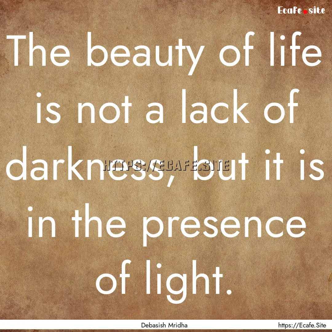 The beauty of life is not a lack of darkness,.... : Quote by Debasish Mridha