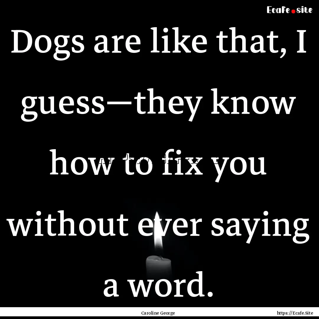 Dogs are like that, I guess—they know how.... : Quote by Caroline George