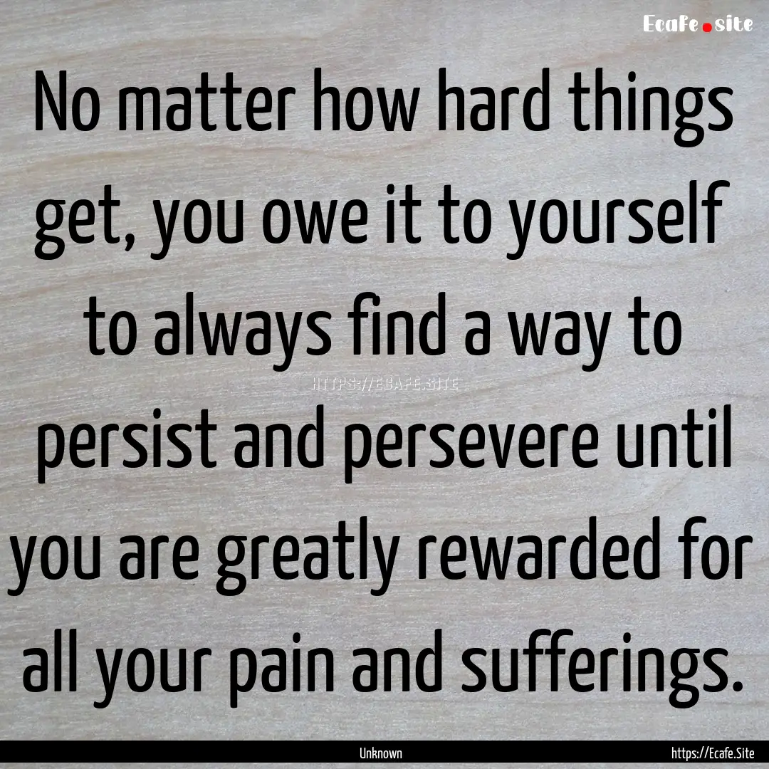 No matter how hard things get, you owe it.... : Quote by Unknown