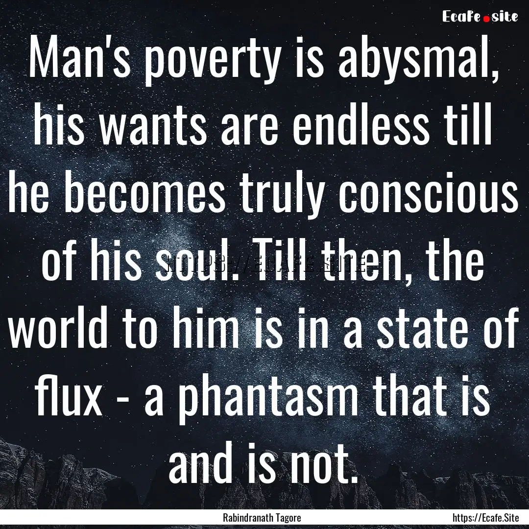 Man's poverty is abysmal, his wants are endless.... : Quote by Rabindranath Tagore