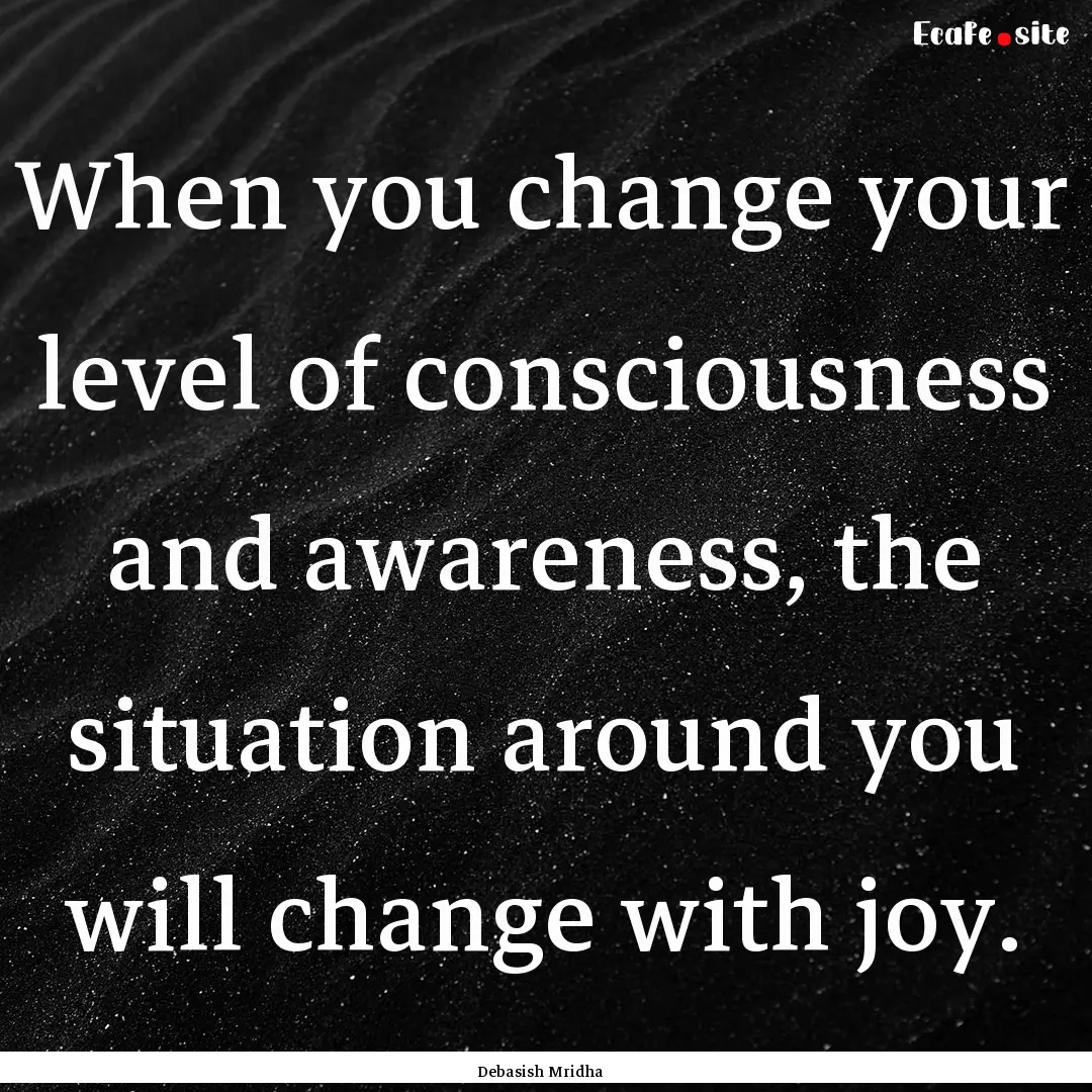 When you change your level of consciousness.... : Quote by Debasish Mridha