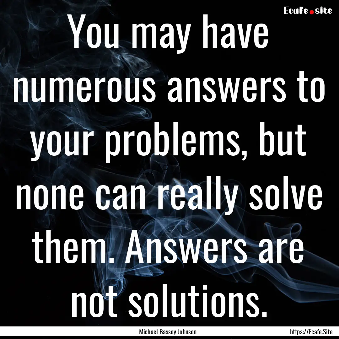 You may have numerous answers to your problems,.... : Quote by Michael Bassey Johnson