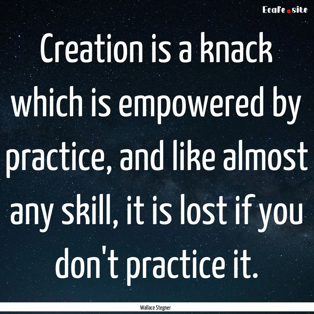 Creation is a knack which is empowered by.... : Quote by Wallace Stegner