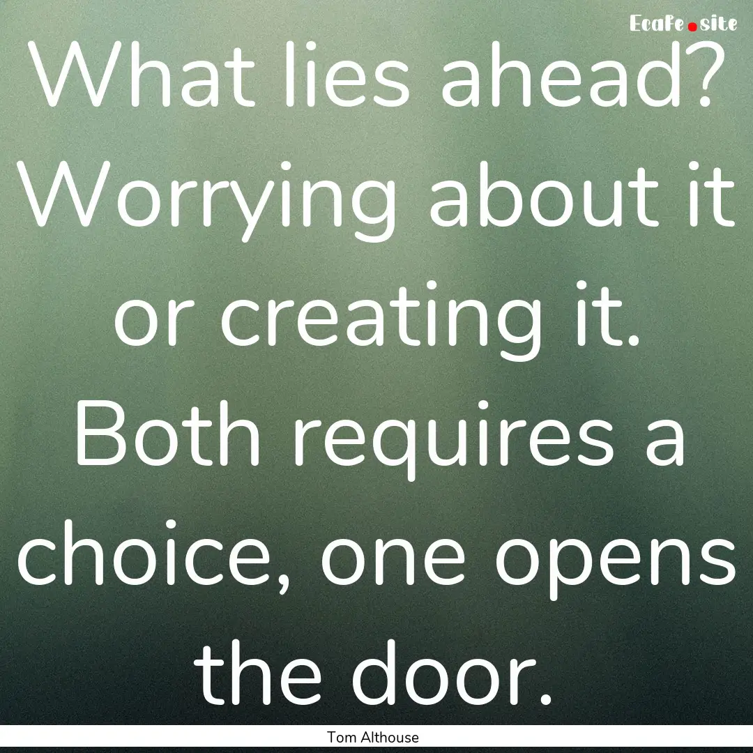 What lies ahead? Worrying about it or creating.... : Quote by Tom Althouse