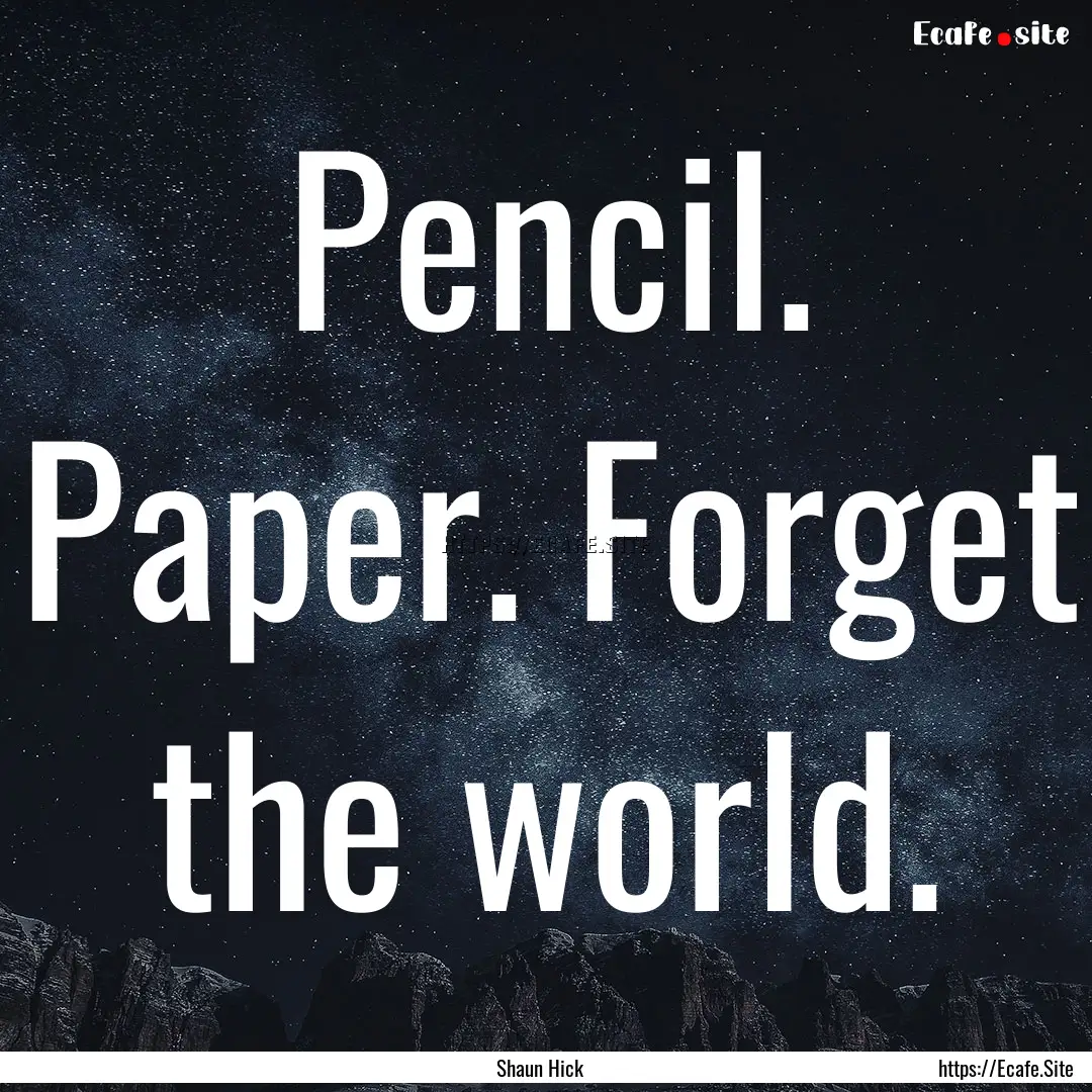 Pencil. Paper. Forget the world. : Quote by Shaun Hick