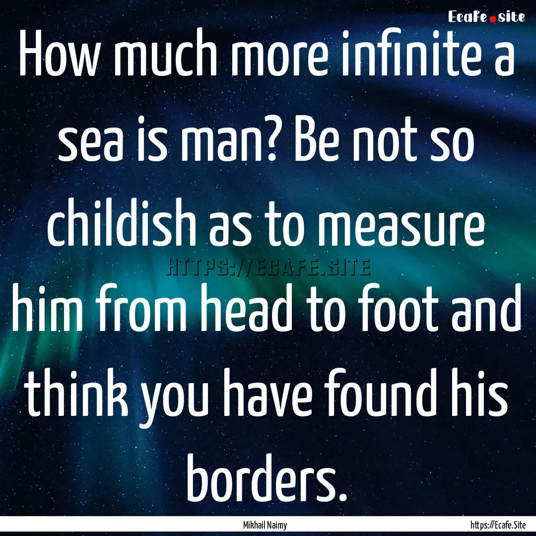 How much more infinite a sea is man? Be not.... : Quote by Mikhail Naimy