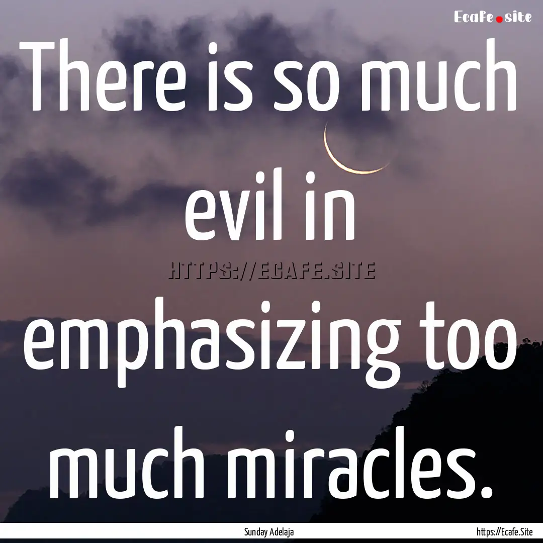 There is so much evil in emphasizing too.... : Quote by Sunday Adelaja