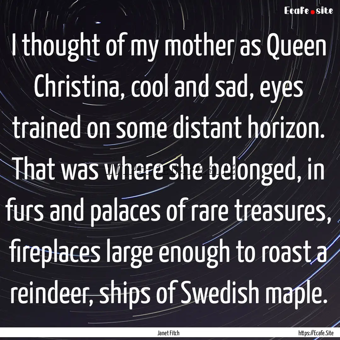 I thought of my mother as Queen Christina,.... : Quote by Janet Fitch