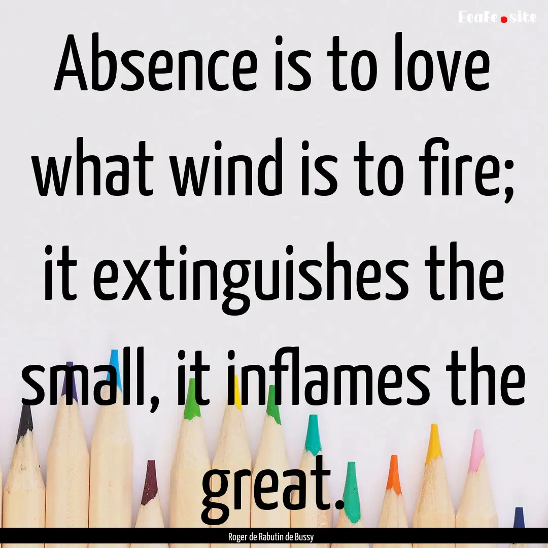 Absence is to love what wind is to fire;.... : Quote by Roger de Rabutin de Bussy