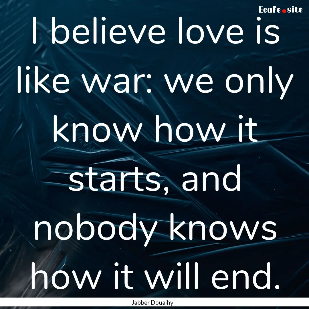 I believe love is like war: we only know.... : Quote by Jabber Douaihy