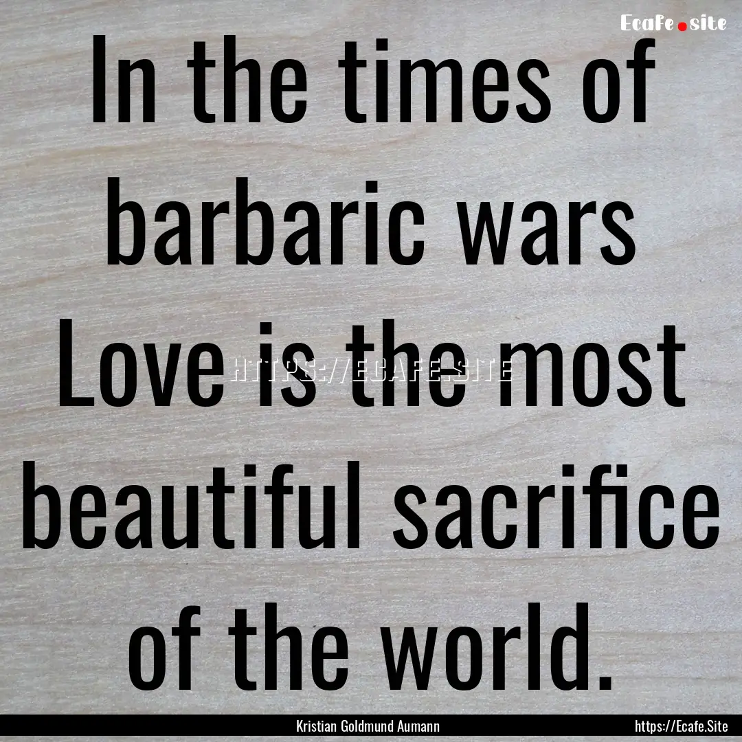 In the times of barbaric wars Love is the.... : Quote by Kristian Goldmund Aumann