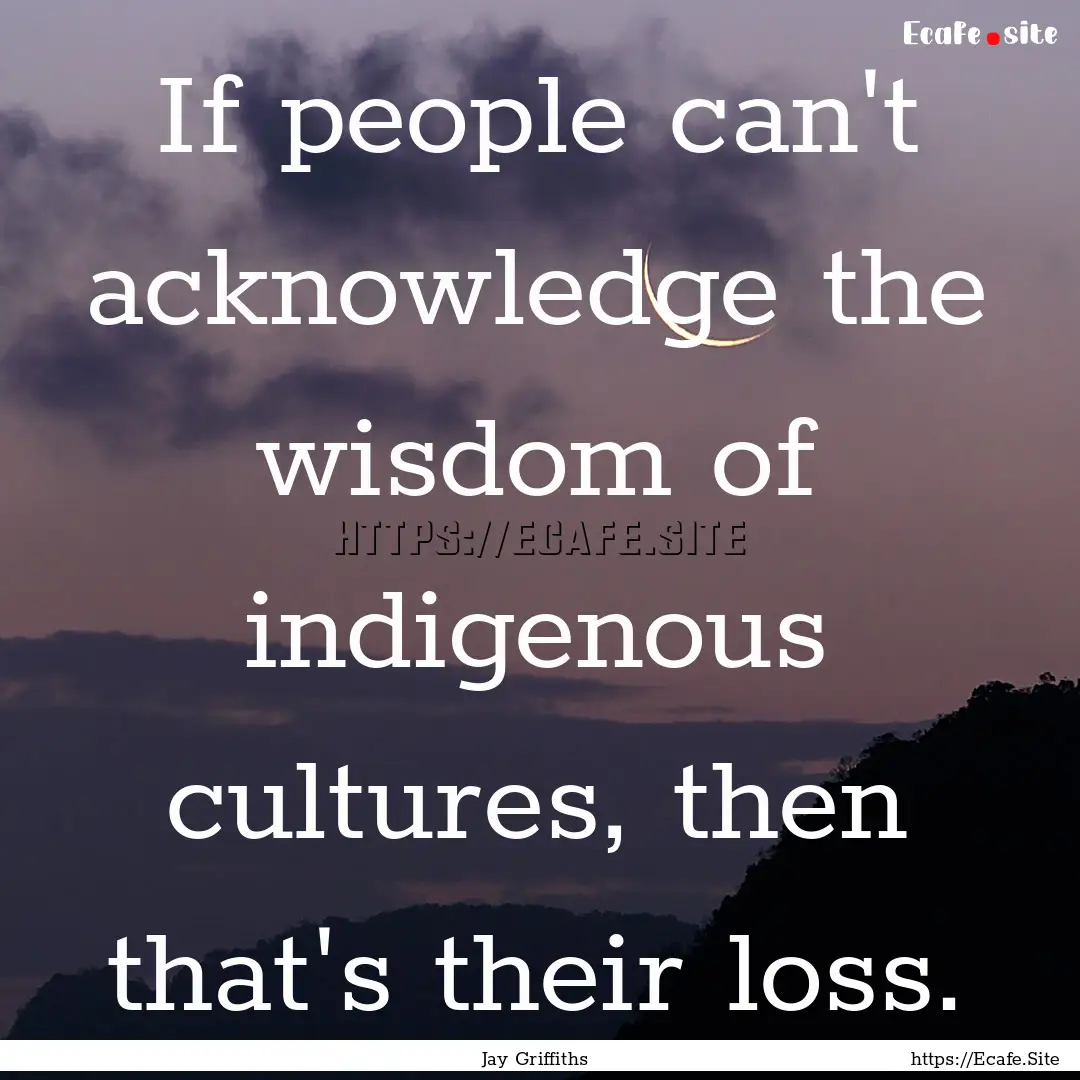 If people can't acknowledge the wisdom of.... : Quote by Jay Griffiths