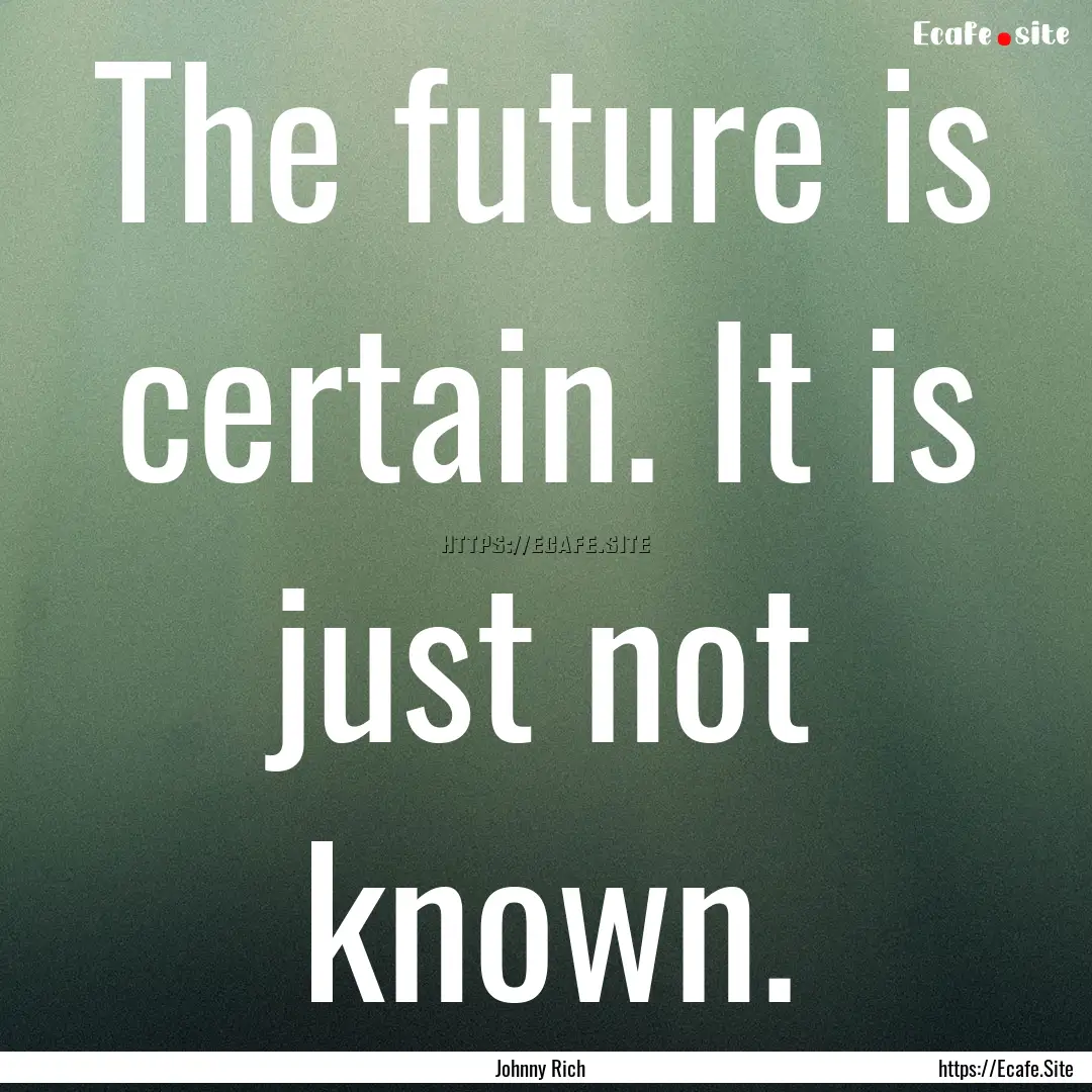 The future is certain. It is just not known..... : Quote by Johnny Rich