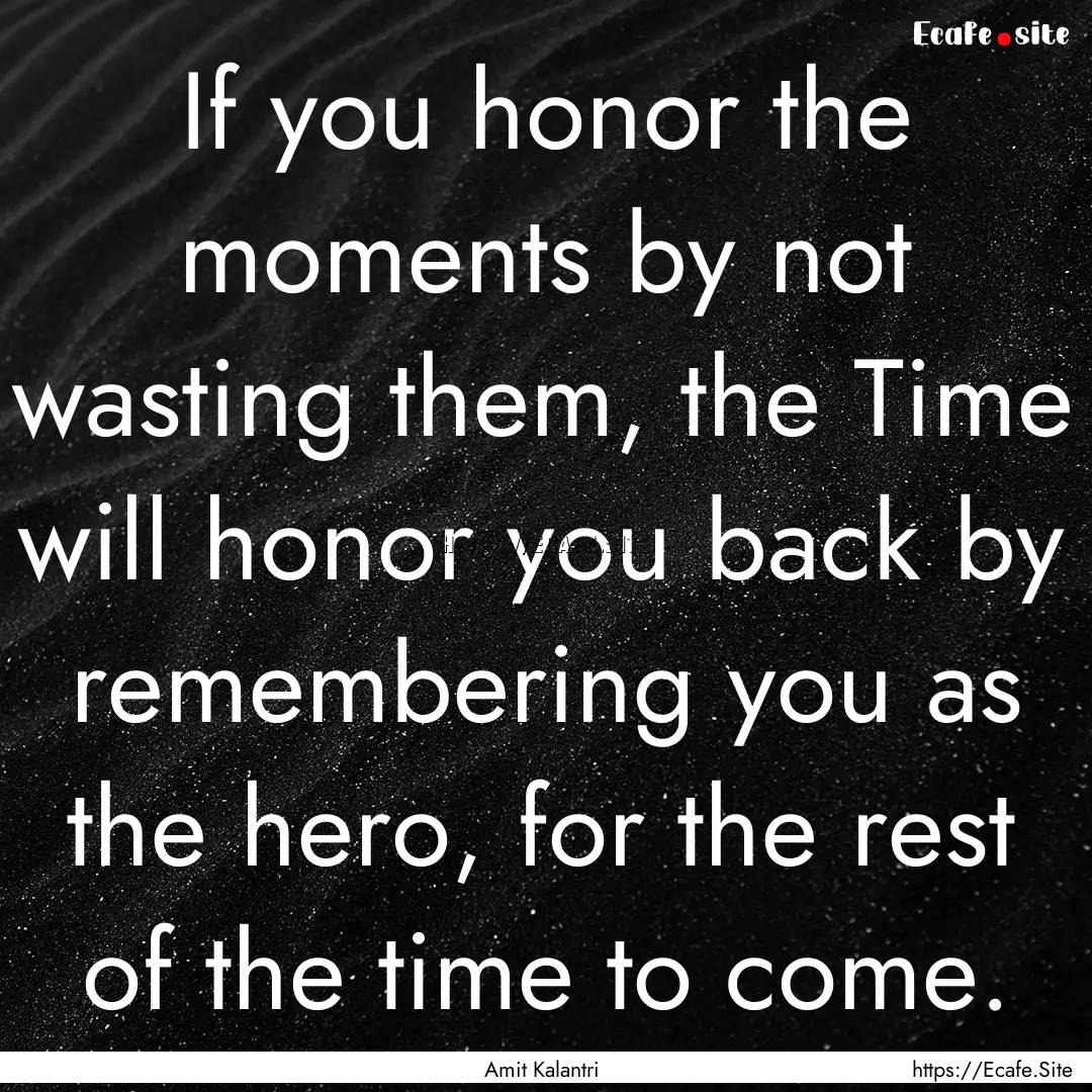 If you honor the moments by not wasting them,.... : Quote by Amit Kalantri