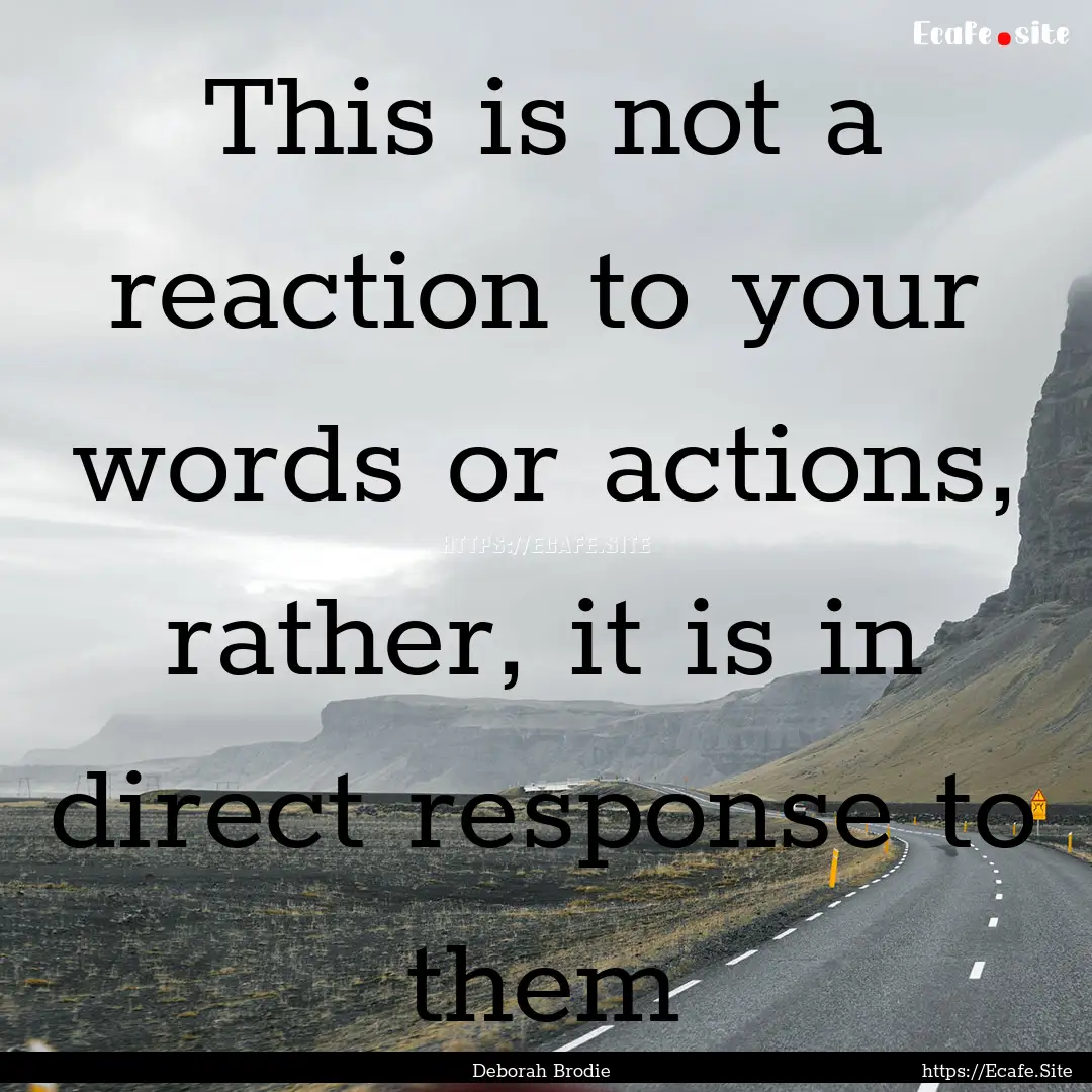 This is not a reaction to your words or actions,.... : Quote by Deborah Brodie