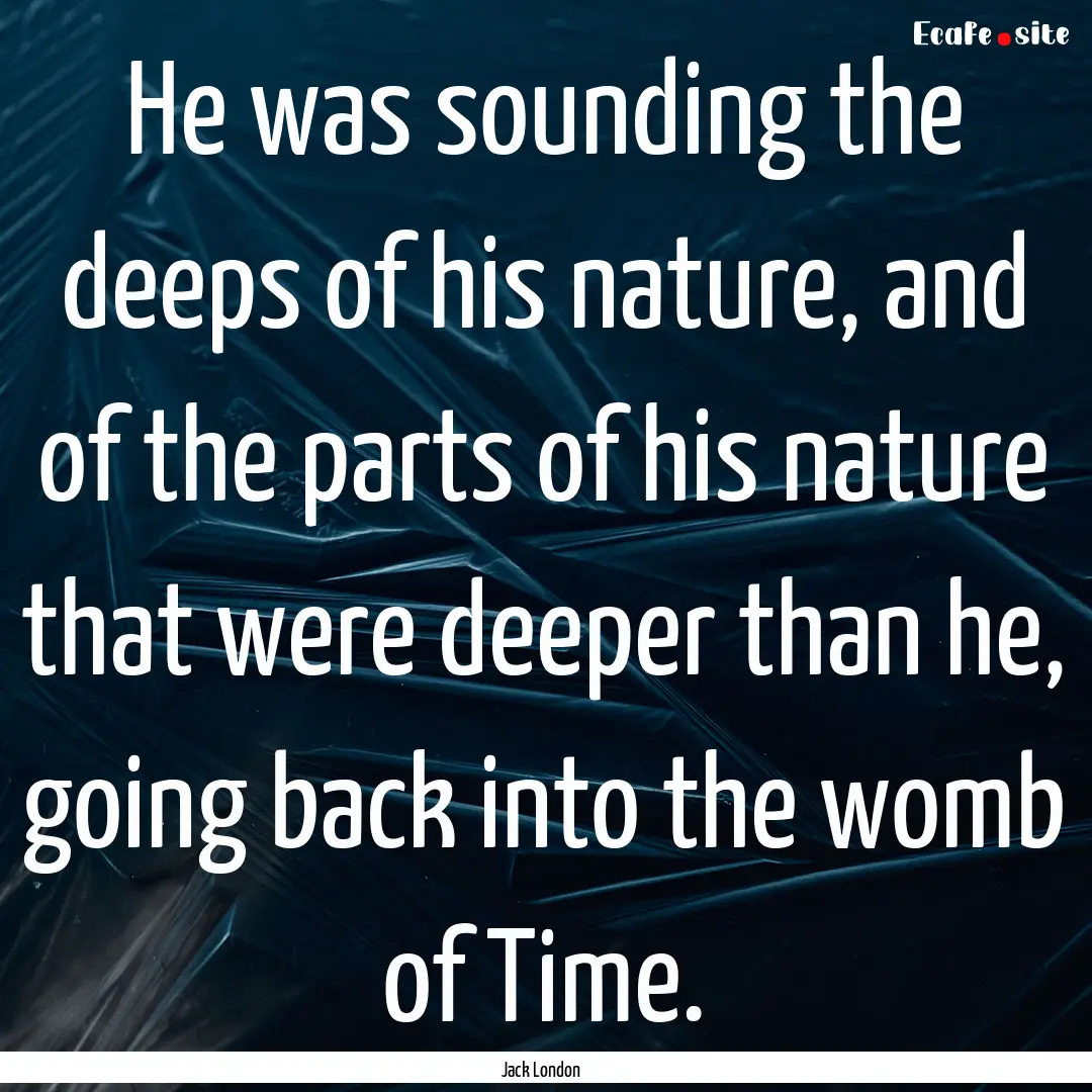 He was sounding the deeps of his nature,.... : Quote by Jack London