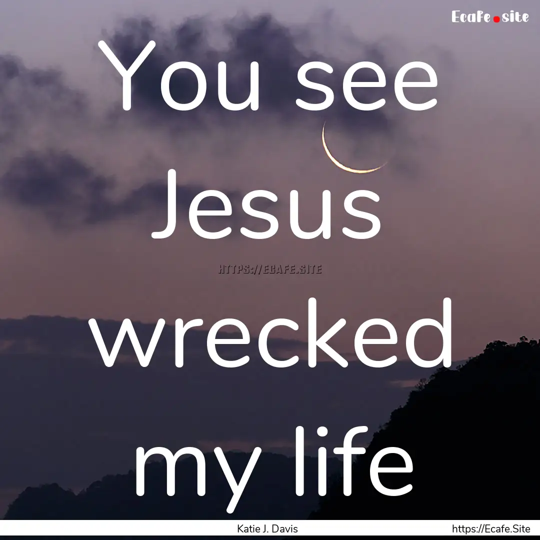 You see Jesus wrecked my life : Quote by Katie J. Davis