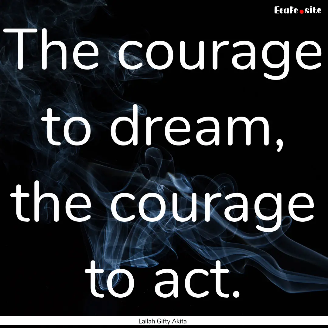 The courage to dream, the courage to act..... : Quote by Lailah Gifty Akita