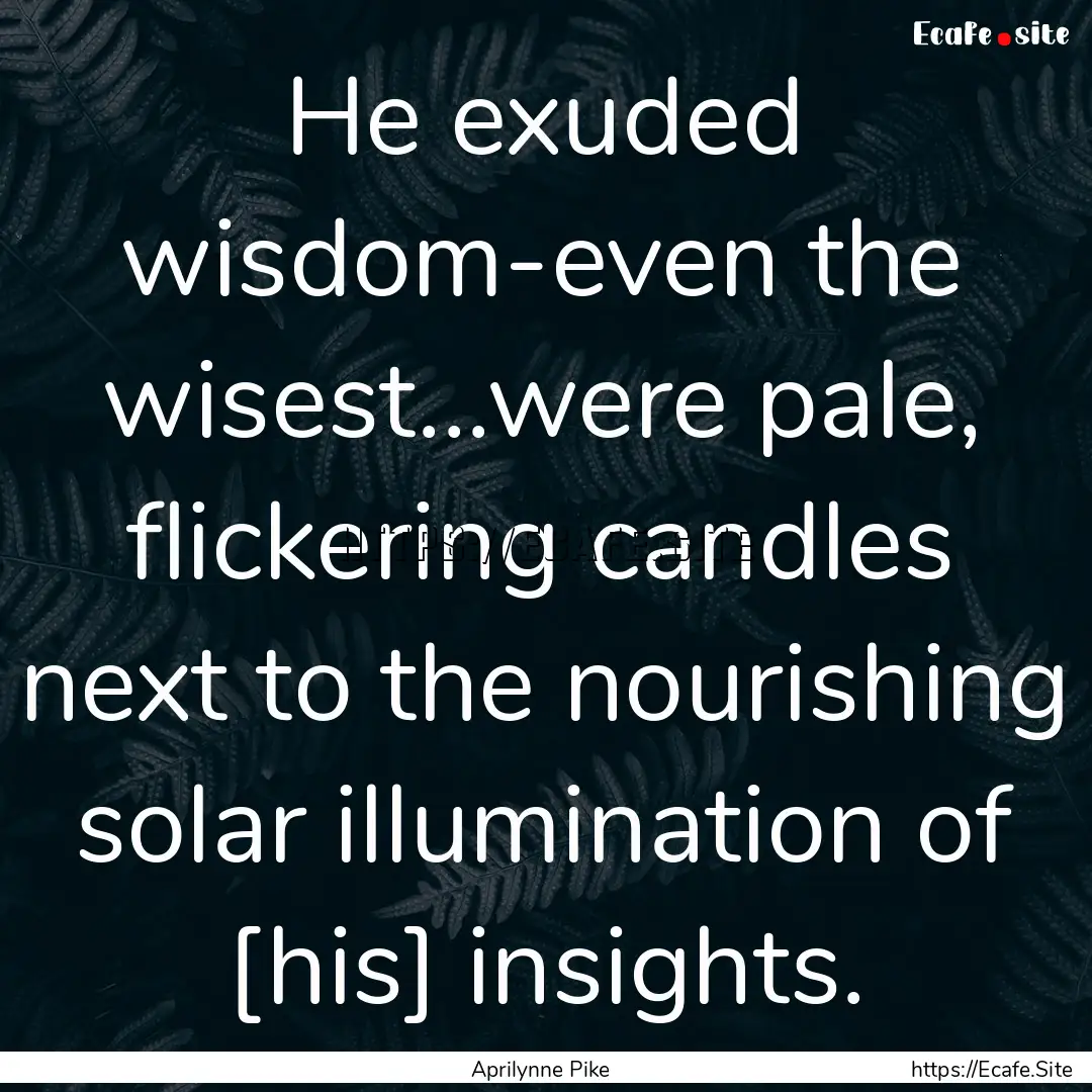 He exuded wisdom-even the wisest...were pale,.... : Quote by Aprilynne Pike