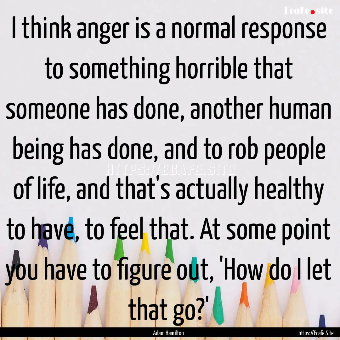 I think anger is a normal response to something.... : Quote by Adam Hamilton