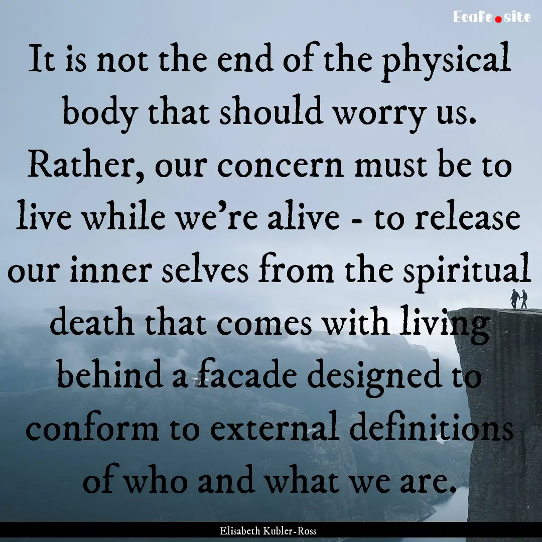 It is not the end of the physical body that.... : Quote by Elisabeth Kubler-Ross