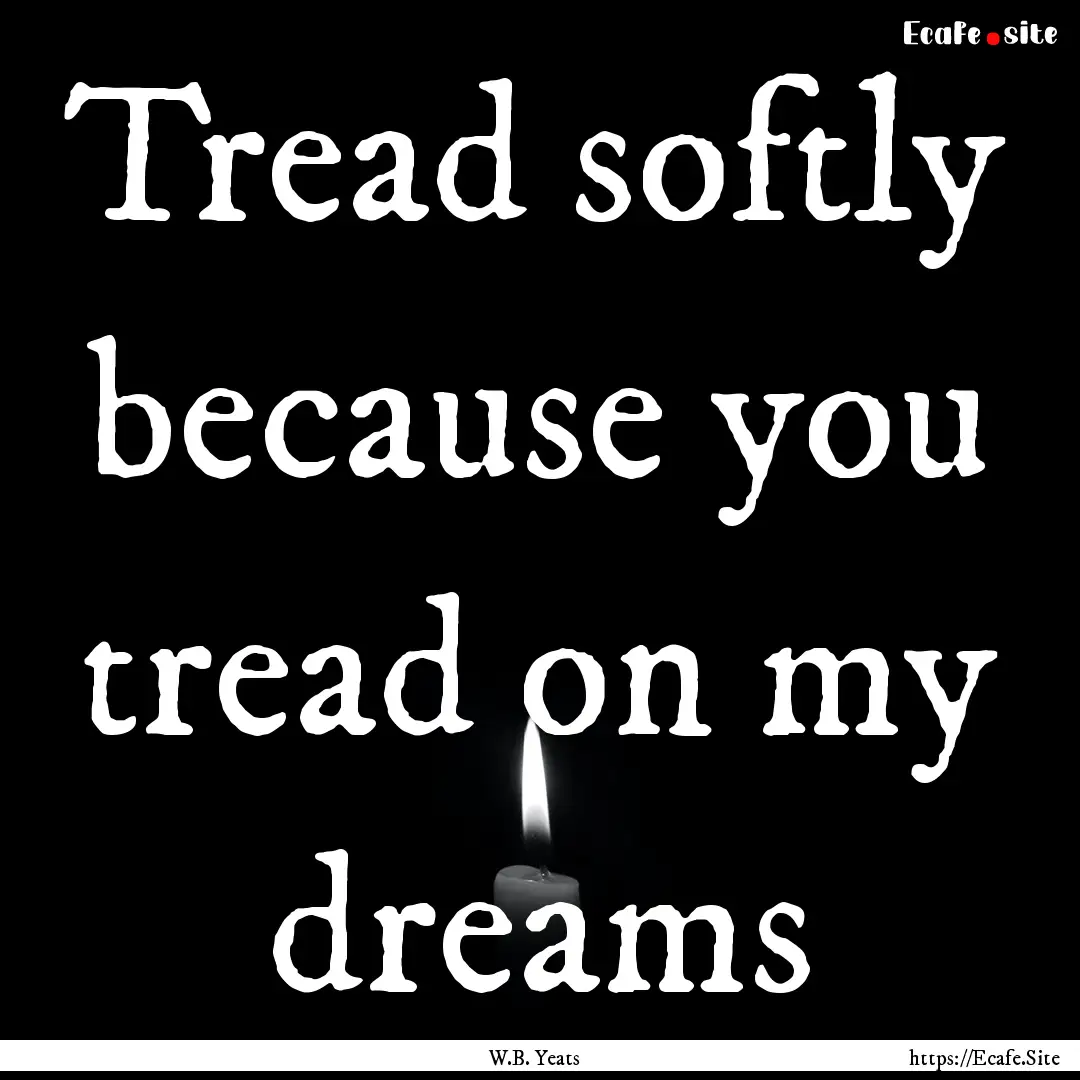 Tread softly because you tread on my dreams.... : Quote by W.B. Yeats