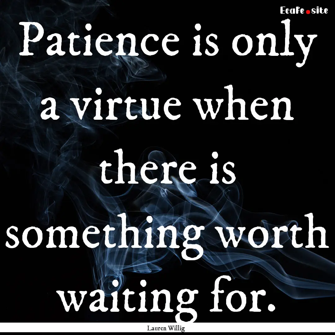 Patience is only a virtue when there is something.... : Quote by Lauren Willig