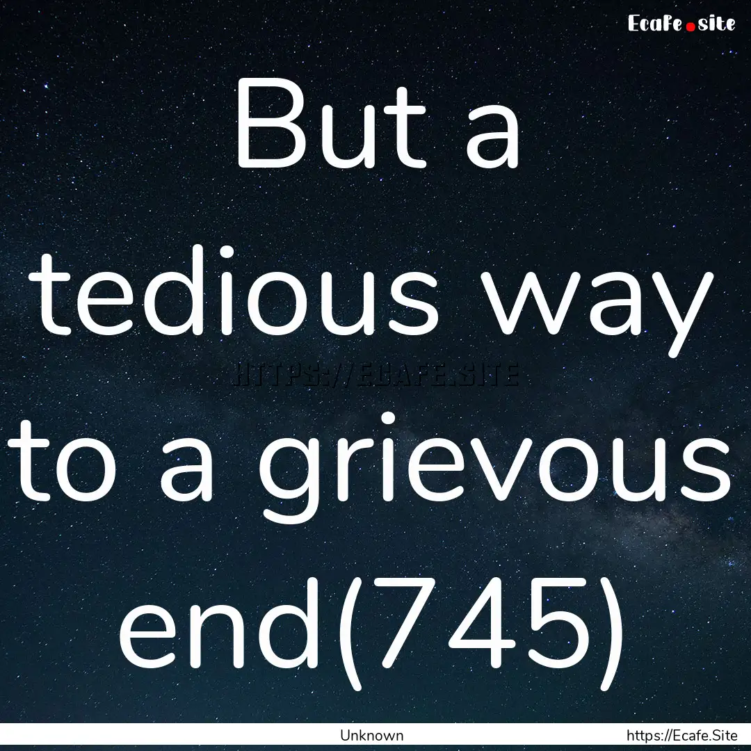 But a tedious way to a grievous end(745) : Quote by Unknown