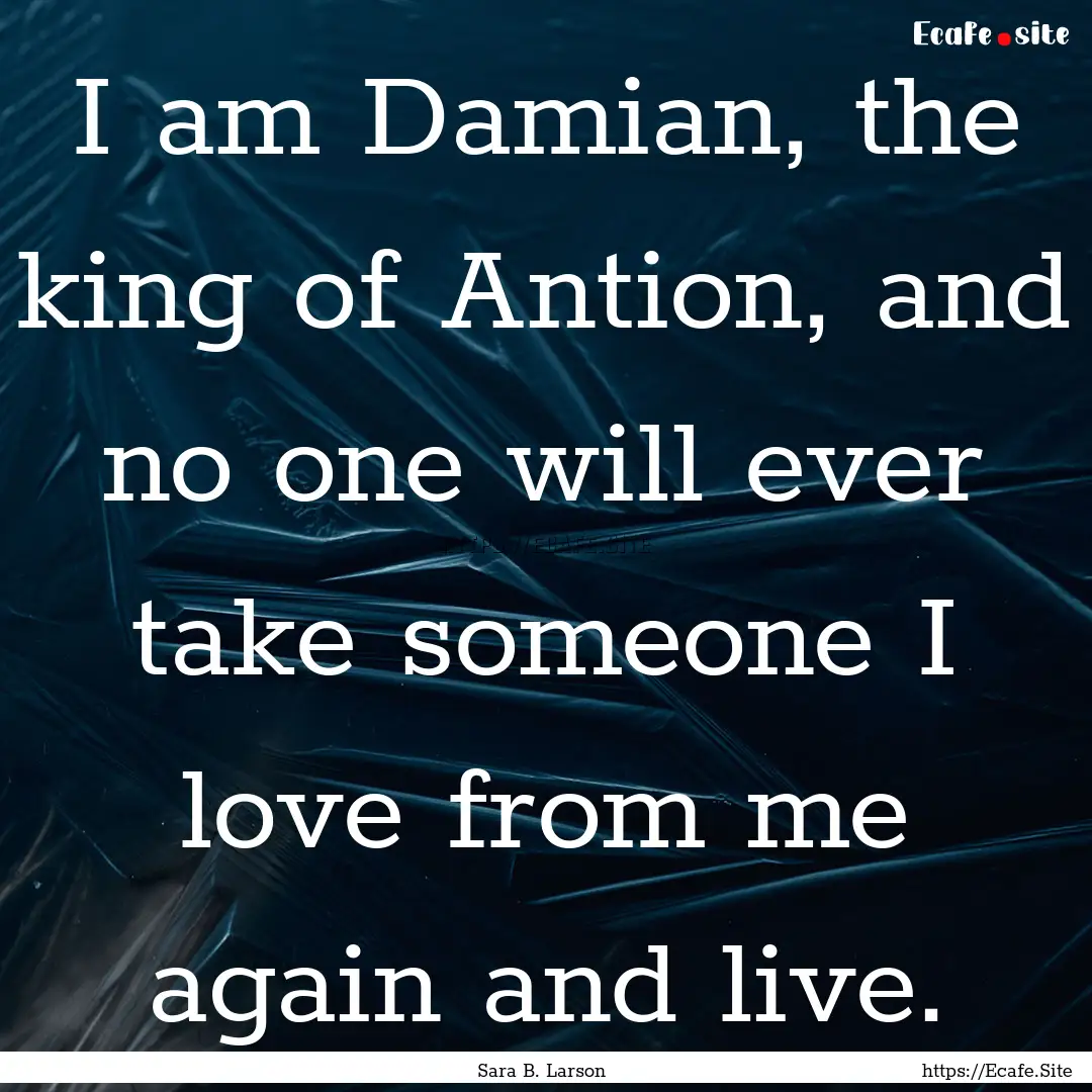 I am Damian, the king of Antion, and no one.... : Quote by Sara B. Larson