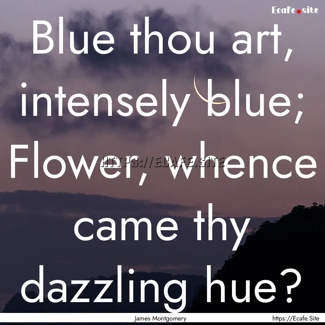 Blue thou art, intensely blue; Flower, whence.... : Quote by James Montgomery