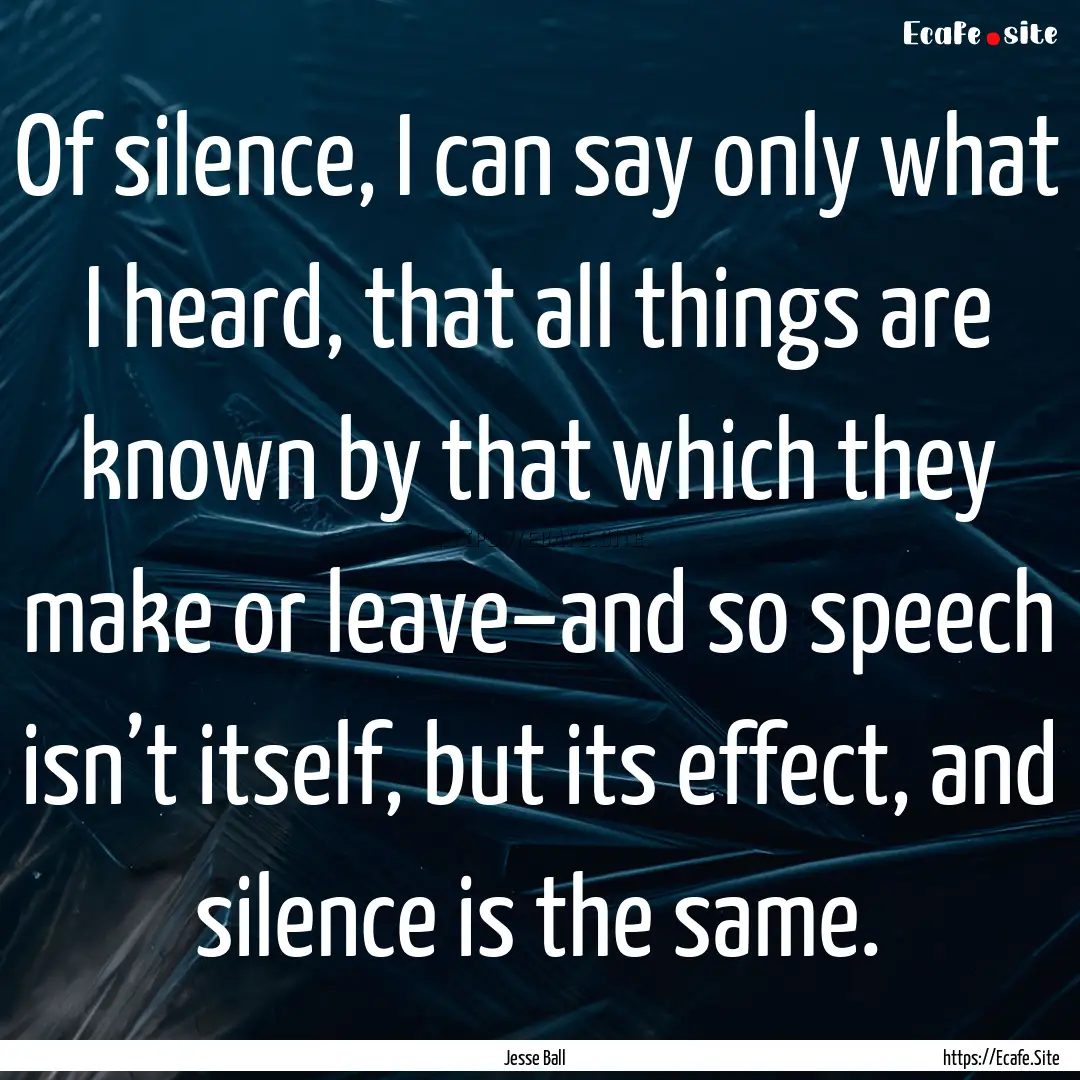 Of silence, I can say only what I heard,.... : Quote by Jesse Ball