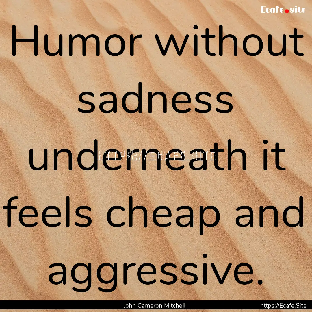 Humor without sadness underneath it feels.... : Quote by John Cameron Mitchell