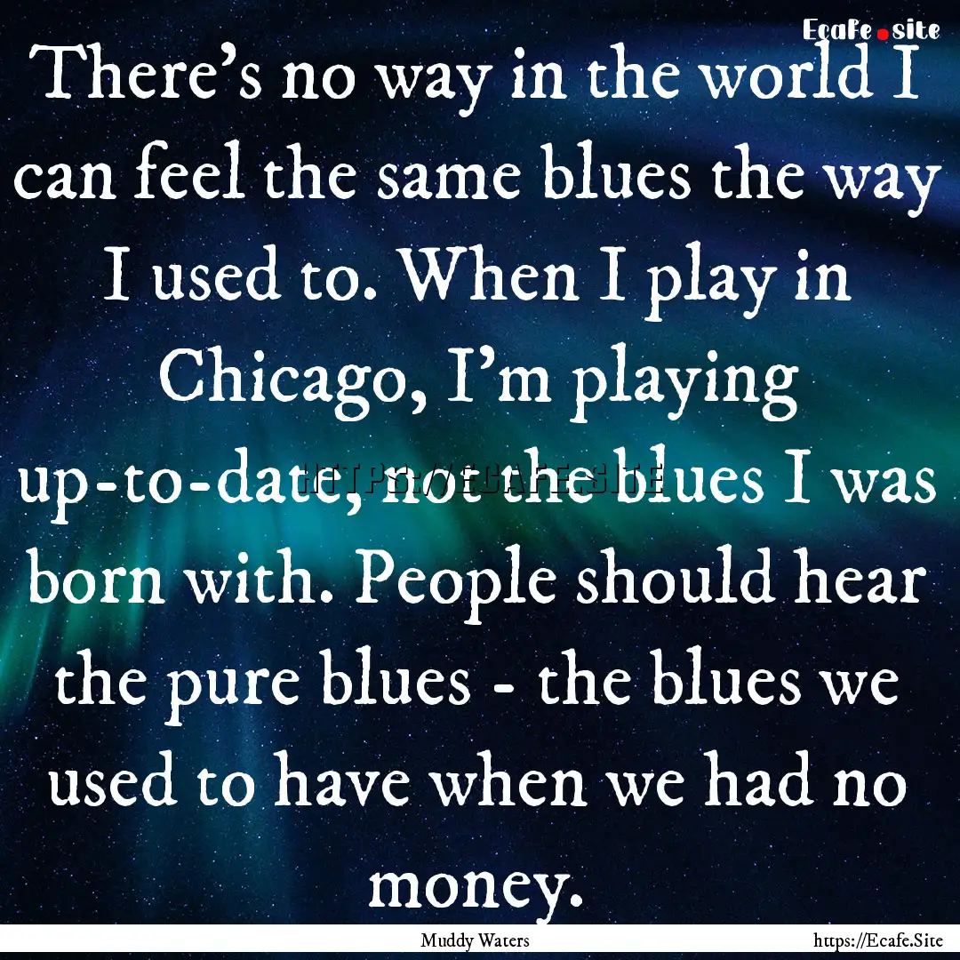 There's no way in the world I can feel the.... : Quote by Muddy Waters