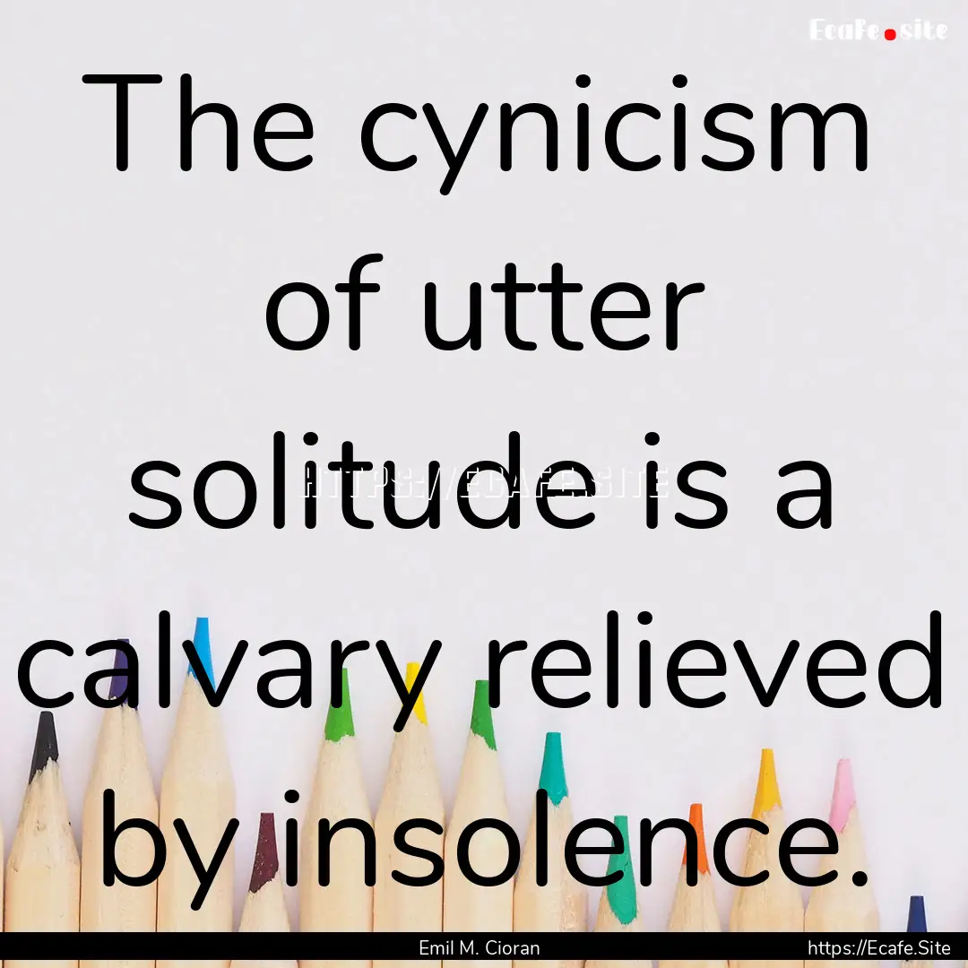 The cynicism of utter solitude is a calvary.... : Quote by Emil M. Cioran