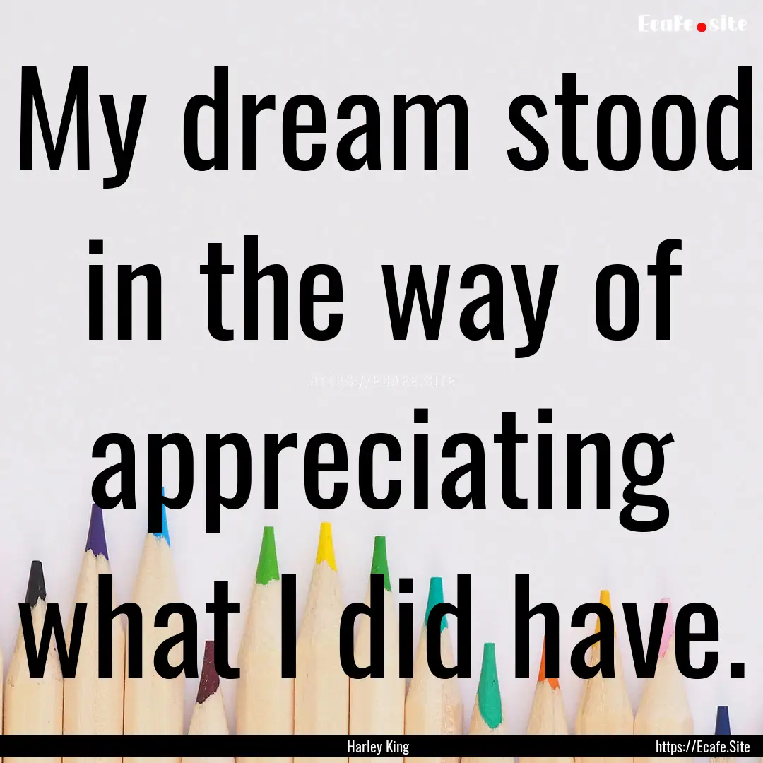 My dream stood in the way of appreciating.... : Quote by Harley King