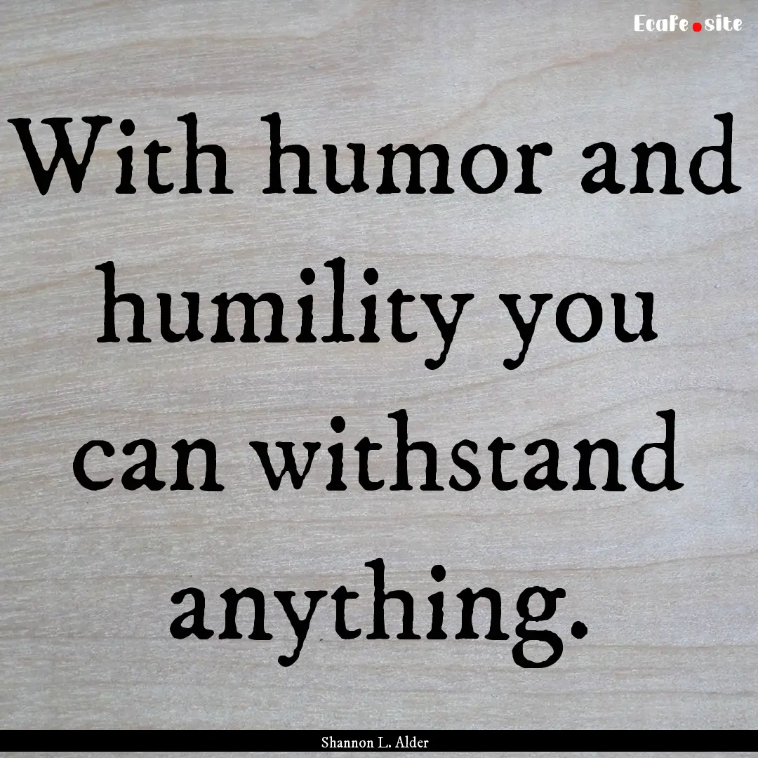 With humor and humility you can withstand.... : Quote by Shannon L. Alder