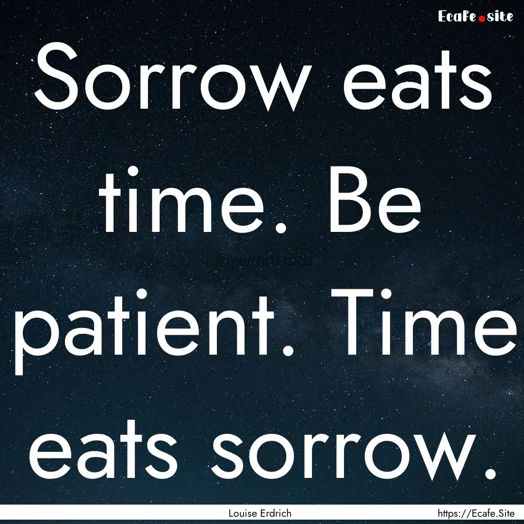 Sorrow eats time. Be patient. Time eats sorrow..... : Quote by Louise Erdrich