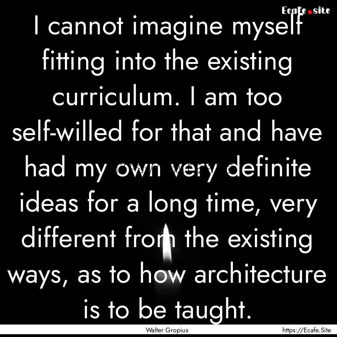 I cannot imagine myself fitting into the.... : Quote by Walter Gropius