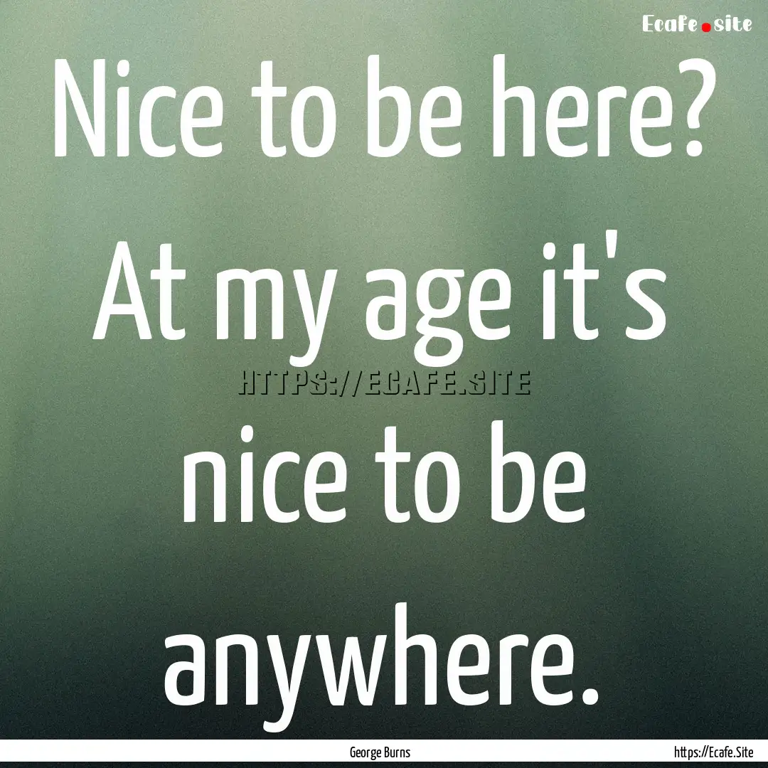 Nice to be here? At my age it's nice to be.... : Quote by George Burns