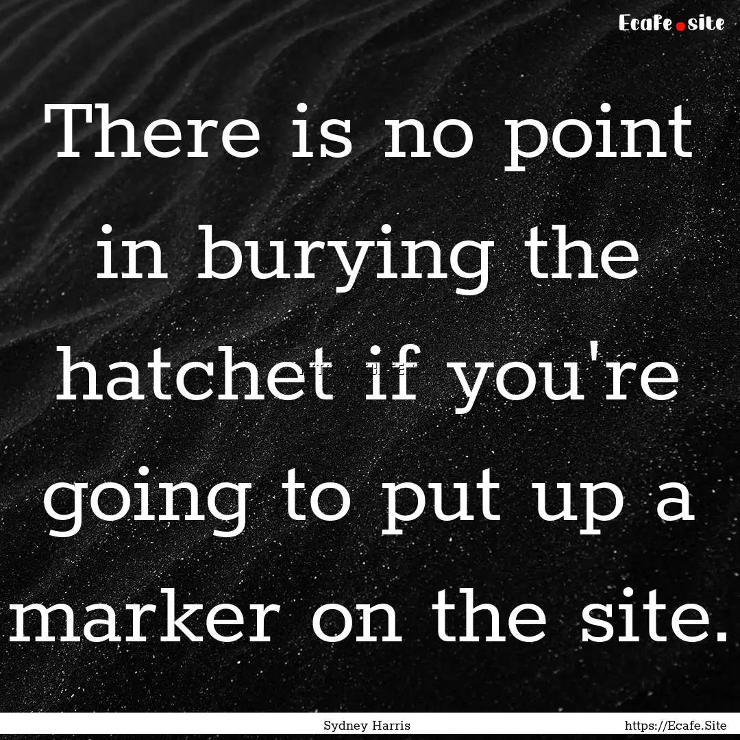 There is no point in burying the hatchet.... : Quote by Sydney Harris