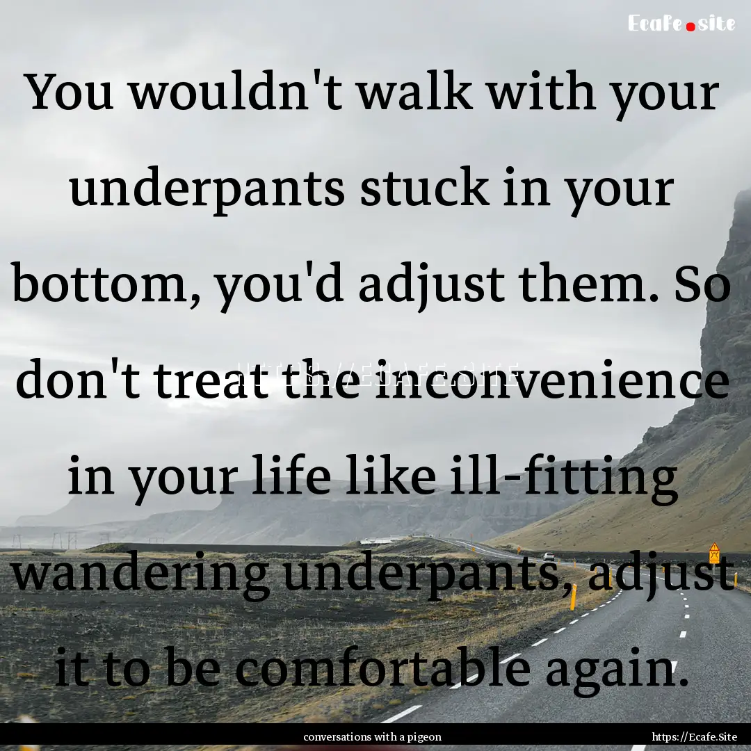 You wouldn't walk with your underpants stuck.... : Quote by conversations with a pigeon