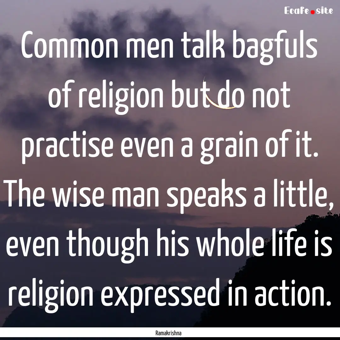 Common men talk bagfuls of religion but do.... : Quote by Ramakrishna