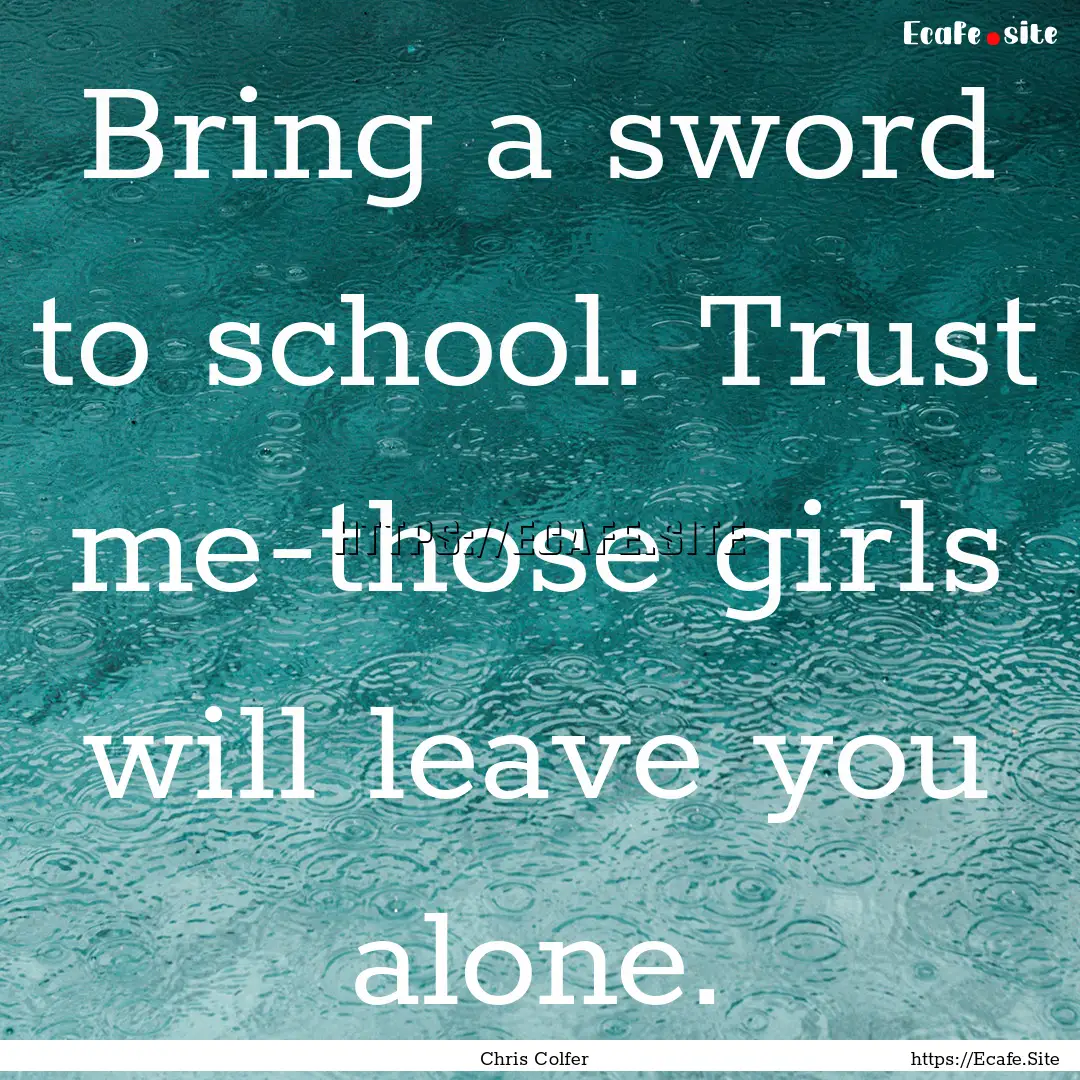 Bring a sword to school. Trust me-those girls.... : Quote by Chris Colfer