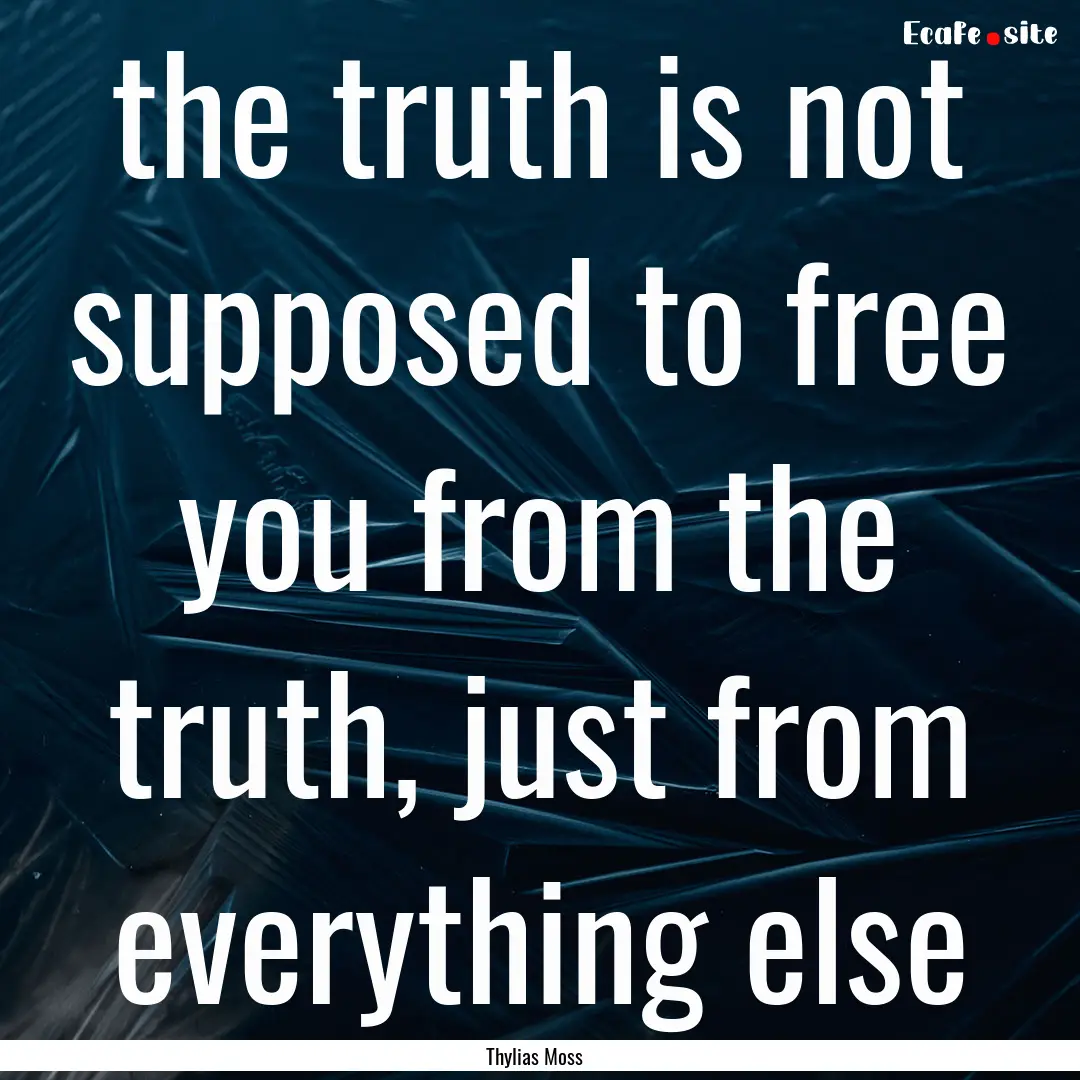 the truth is not supposed to free you from.... : Quote by Thylias Moss