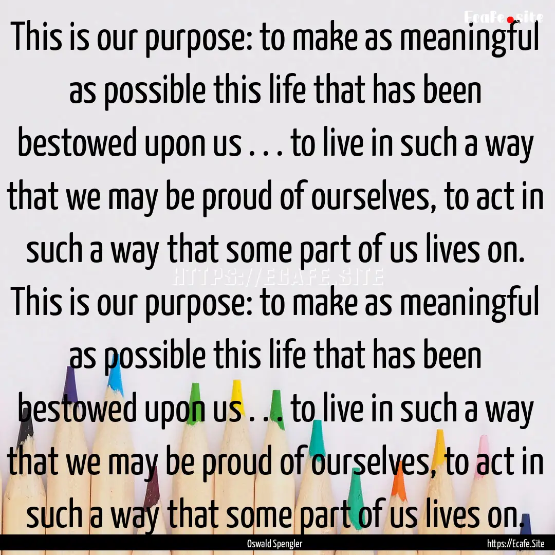 This is our purpose: to make as meaningful.... : Quote by Oswald Spengler