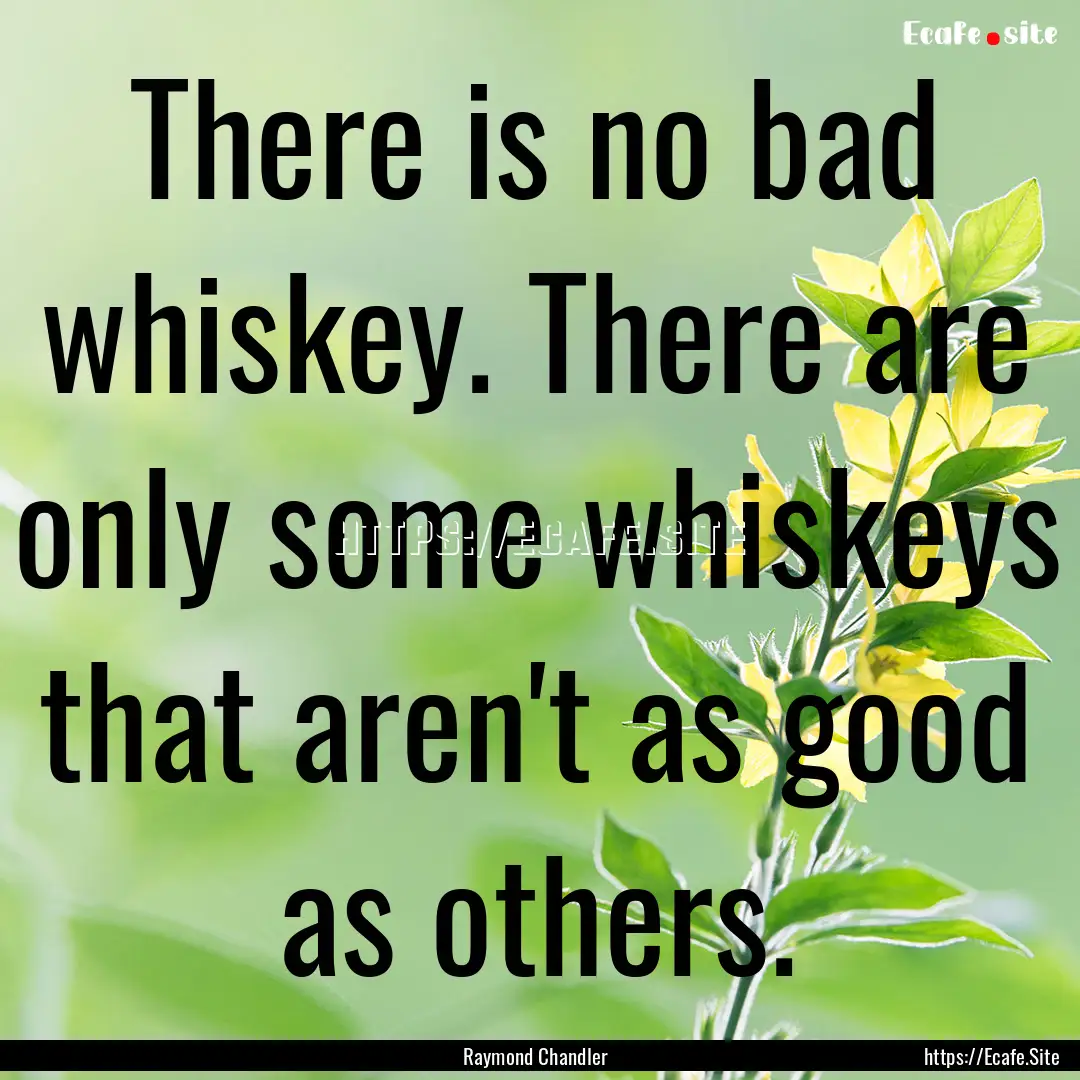 There is no bad whiskey. There are only some.... : Quote by Raymond Chandler