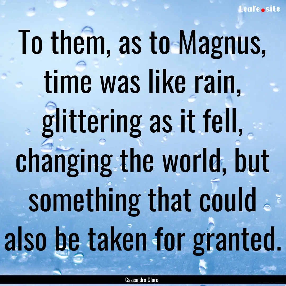 To them, as to Magnus, time was like rain,.... : Quote by Cassandra Clare