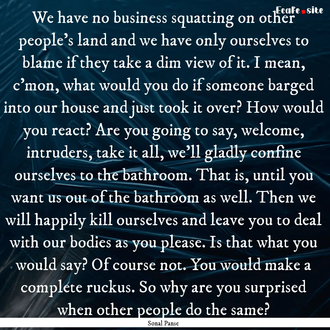 We have no business squatting on other people’s.... : Quote by Sonal Panse