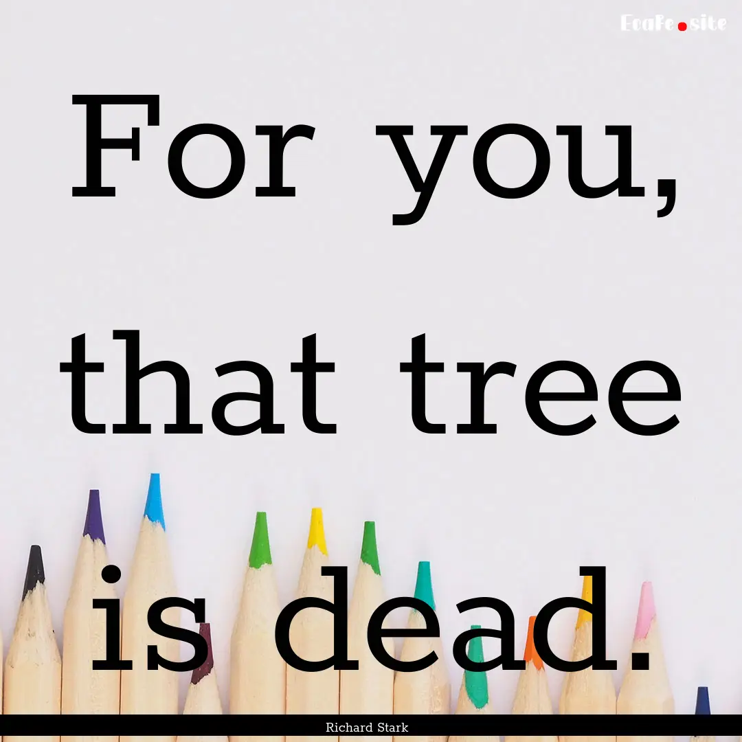 For you, that tree is dead. : Quote by Richard Stark