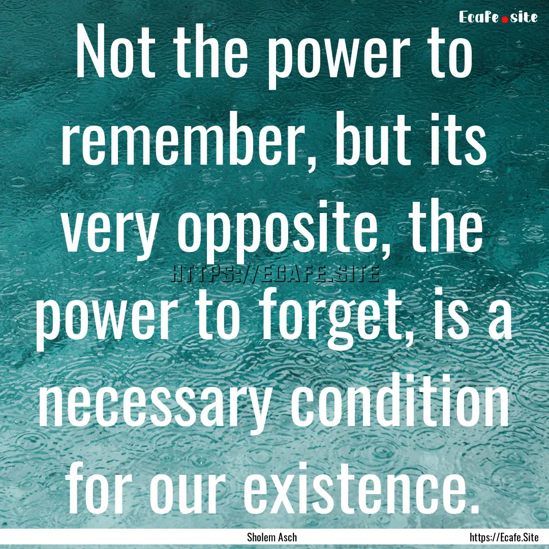 Not the power to remember, but its very opposite,.... : Quote by Sholem Asch